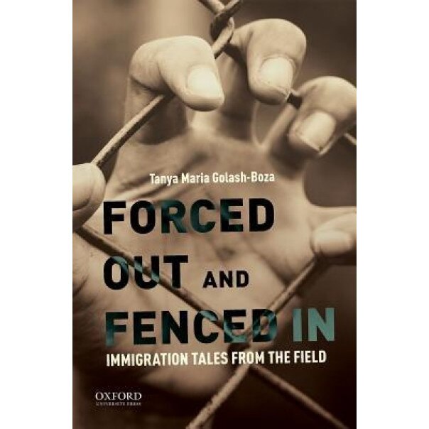 Forced Out and Fenced in: Immigration Tales from the Field, Tanya Maria Golash-Boza (Author)
