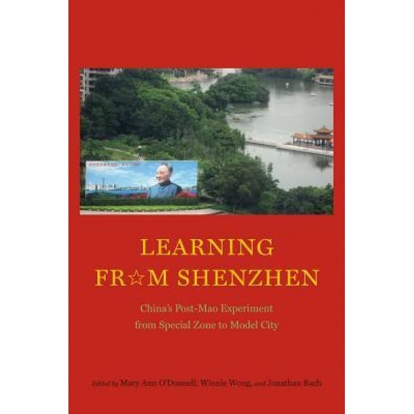 Learning from Shenzhen: China's Post-Mao Experiment from Special Zone to Model City, Mary Ann O'Donnell (Editor)