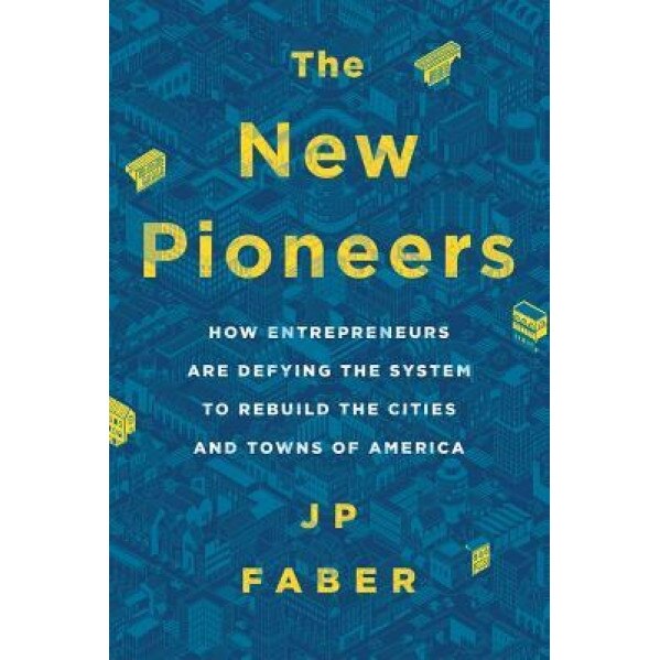 The New Pioneers: How Entrepreneurs Are Defying the System to Rebuild the Cities and Towns of America - J. P. Faber (Author)