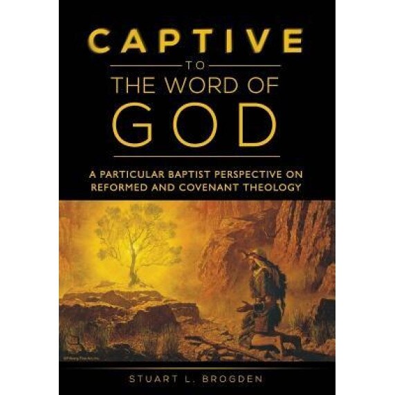 Captive to the Word of God: A Particular Baptist Perspective on Reformed and Covenant Theology, Stuart L. Brogden (Author)