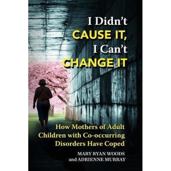 I Didn't Cause It, I Can't Change It: How Mothers of Adult Children with Co-Occurring Disorders Have Coped, Mary Ryan Woods (Author)
