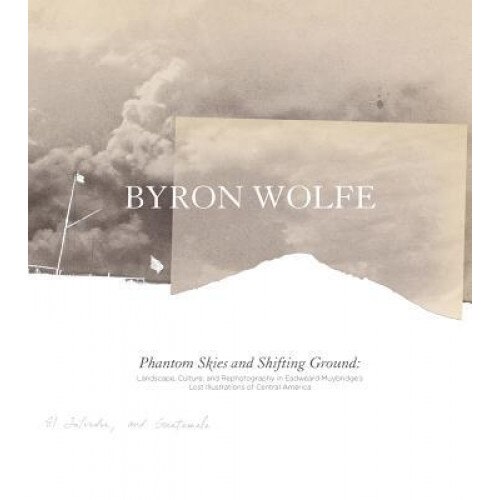Byron Wolfe & Scott Brady: Phantom Skies and Shifting Ground: Landscape, Culture, and Rephotography in Eadweard Muybridge's Lost Illustrations of Cent, Byron Wolfe (Photographer)