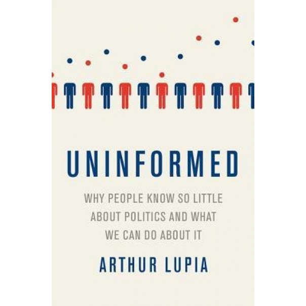 Uninformed: Why People Seem to Know So Little about Politics and What We Can Do about It, Arthur Lupia (Author)