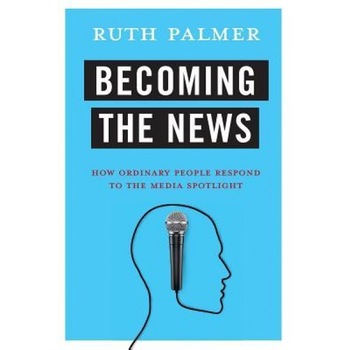 Becoming the News: How Ordinary People Respond to the Media Spotlight, Ruth Palmer (Author) Becoming the News: How Ordinary People Respond to the Media Spotlight, Ruth Palmer (Author)