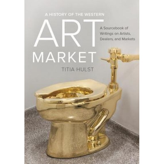 A History of the Western Art Market: A Sourcebook of Writings on Artists, Dealers, and Markets, Titia Hulst (Editor)