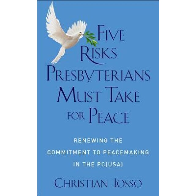 Five Risks Presbyterians Must Take for Peace: Renewing the Commitment to Peacemaking in the PC(USA), Christian Iosso (Author)
