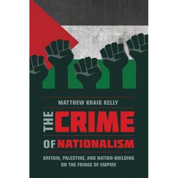 The Crime of Nationalism: Britain, Palestine, and Nation-Building on the Fringe of Empire, Matthew Kelly (Author)