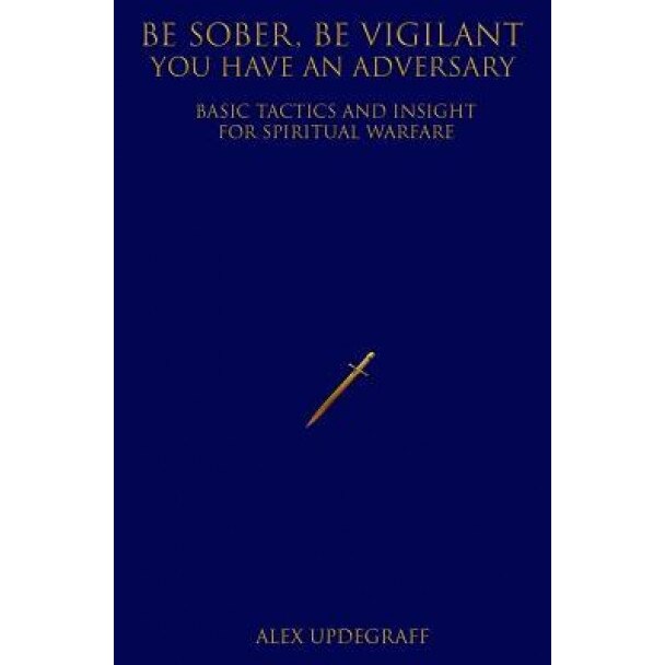 Be Sober Be Vigilant You Have an Adversary: Basic Tactics and Insight for Spiritual Warfare, Alex Updegraff (Author)