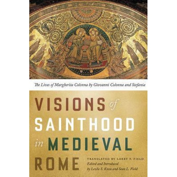Visions of Sainthood in Medieval Rome: The Lives of Margherita Colonna by Giovanni Colonna and Stefania, Larry F. Field (Translator)