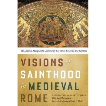 Visions of Sainthood in Medieval Rome: The Lives of Margherita Colonna by Giovanni Colonna and Stefania, Larry F. Field (Translator) Visions of Sainthood in Medieval Rome: The Lives of Margherita Colonna by Giovanni Colonna and Stefania, Larry F. Field (Translator)