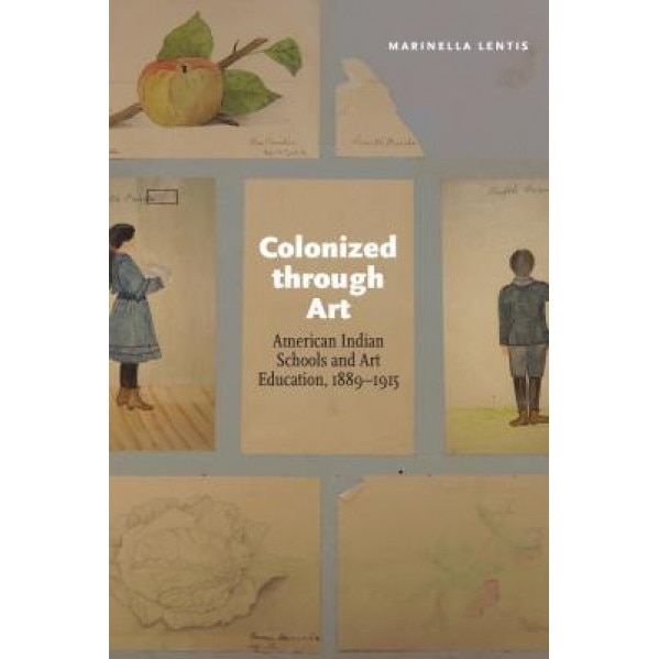 Colonized Through Art: American Indian Schools and Art Education, 1889-1915, Marinella Lentis (Author)