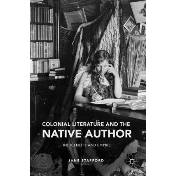 Colonial Literature and the Native Author: Indigeneity and Empire, Jane Stafford (Author)