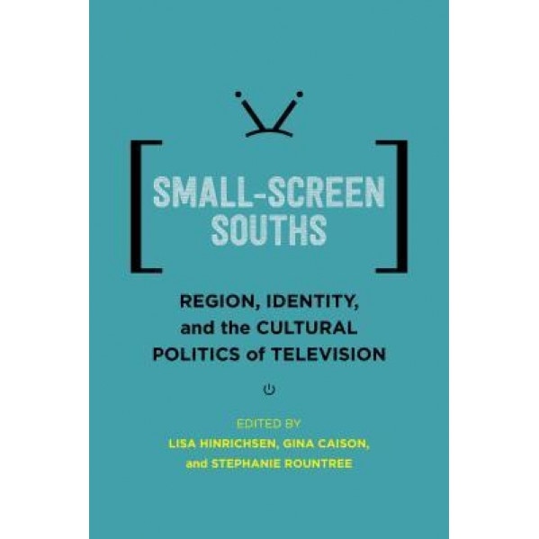 Small-Screen Souths: Region, Identity, and the Cultural Politics of Television, Lisa Hinrichsen (Editor)