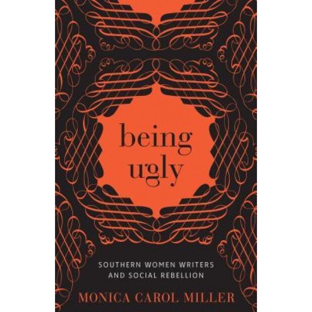Being Ugly: Southern Women Writers and Social Rebellion, Monica Carol Miller (Author)