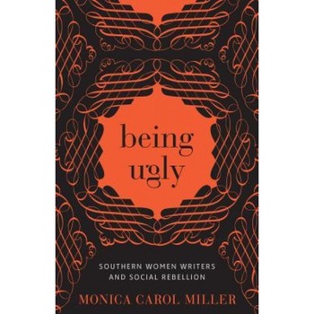 Being Ugly: Southern Women Writers and Social Rebellion, Monica Carol Miller (Author) Being Ugly: Southern Women Writers and Social Rebellion, Monica Carol Miller (Author)