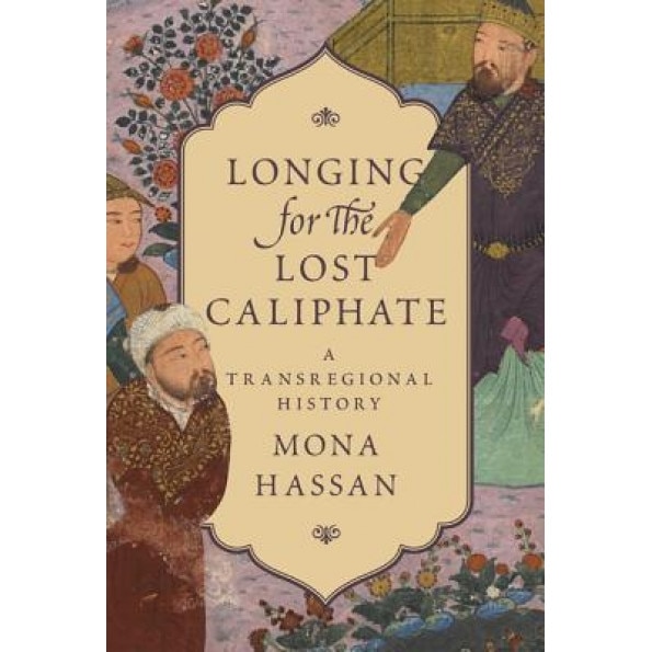 Longing for the Lost Caliphate: A Transregional History, Mona F. Hassan (Author)