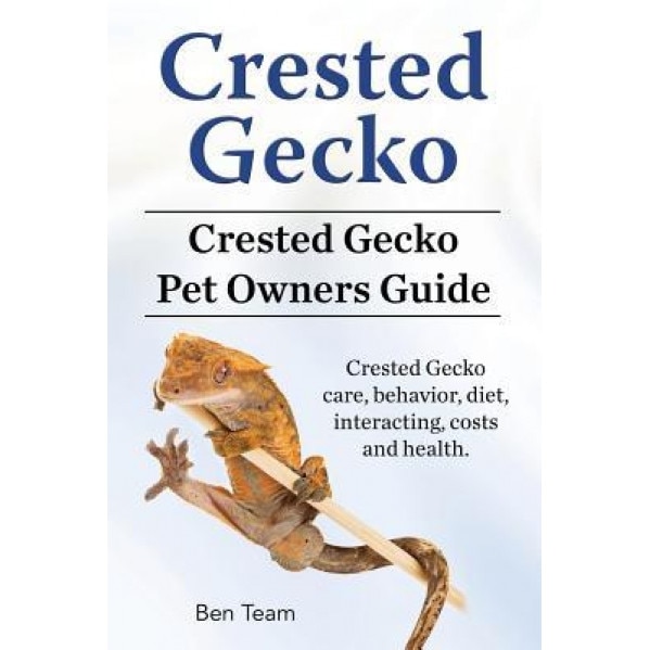Crested Gecko. Crested Gecko Pet Owners Guide. Crested Gecko Care, Behavior, Diet, Interacting, Costs and Health., Ben Team (Author)