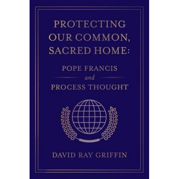 Protecting Our Common, Sacred Home: Pope Francis and Process Thought, David Ray Griffin (Author)