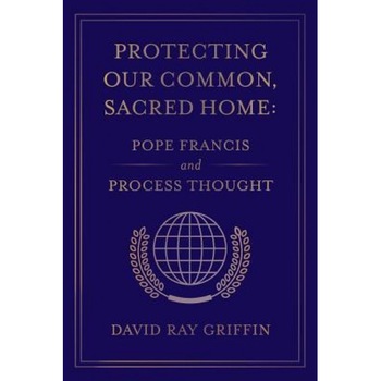 Protecting Our Common, Sacred Home: Pope Francis and Process Thought, David Ray Griffin (Author) Protecting Our Common, Sacred Home: Pope Francis and Process Thought, David Ray Griffin (Author)