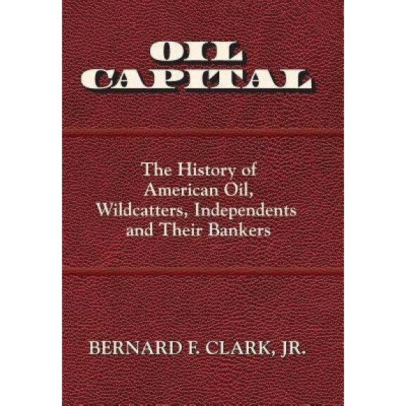 Oil Capital: The History of American Oil, Wildcatters, Independents and Their Bankers - Jr. Bernard F. Clark (Author)