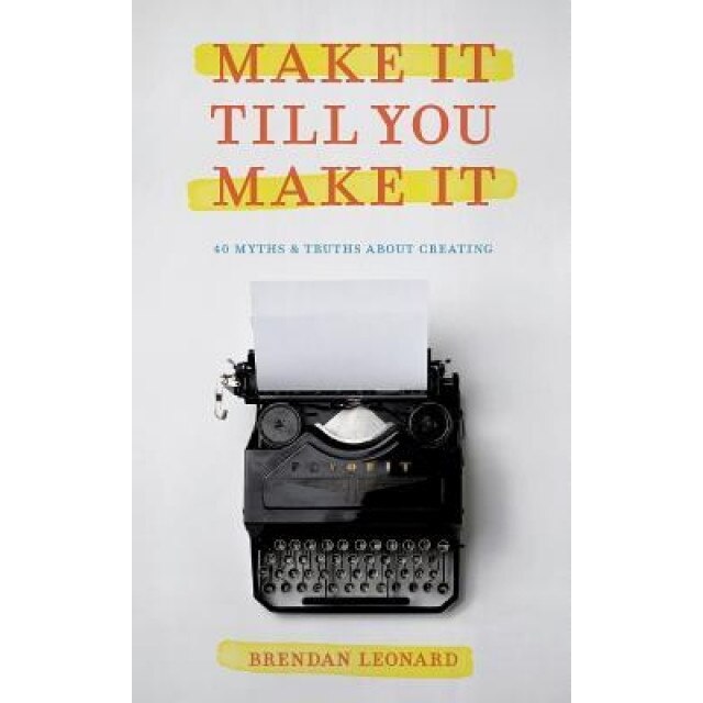 Make It Till You Make It: 40 Myths and Truths about Creating, Brendan Leonard (Author)