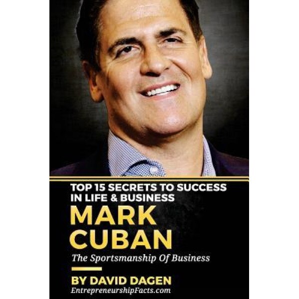 Mark Cuban - Top 15 Secrets to Success in Life & Business: The Sportsmanship of Business, Entrepreneurship Facts (Author)