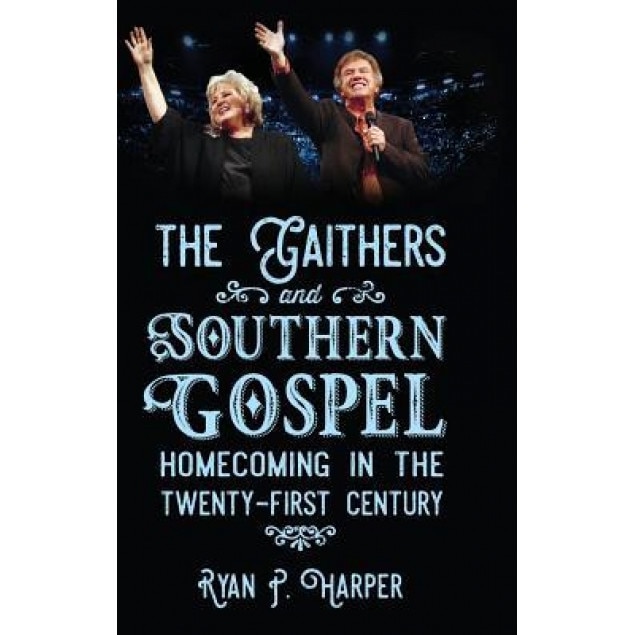 The Gaithers and Southern Gospel: Homecoming in the Twenty-First Century, Ryan P. Harper (Author)