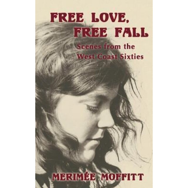 Free Love, Free Fall: Scenes from the West Coast Sixties, Merimee Moffitt (Author)