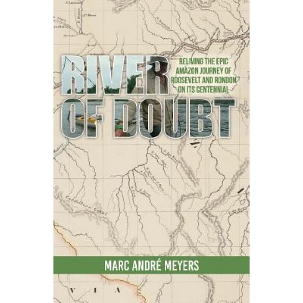 River of Doubt: Reliving the Epic Amazon Journey of Roosevelt and Rondon on Its Centennial, Marc Andre Meyers (Author)