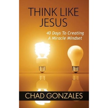Think Like Jesus: 40 Days to Creating a Miracle Mindset, Chad Gonzales (Author) Think Like Jesus: 40 Days to Creating a Miracle Mindset, Chad Gonzales (Author)