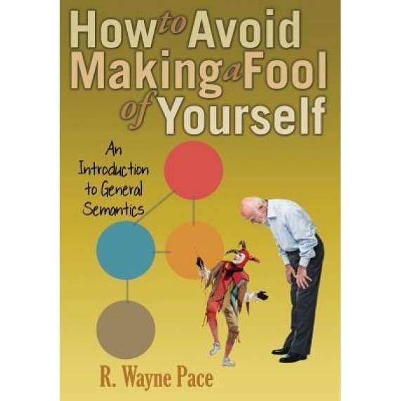 How to Avoid Making a Fool of Yourself: An Introduction to General Semantics, R. Wayne Pace (Author)