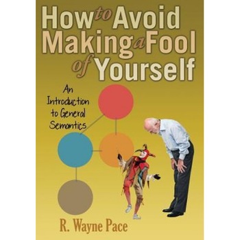 How to Avoid Making a Fool of Yourself: An Introduction to General Semantics, R. Wayne Pace (Author) How to Avoid Making a Fool of Yourself: An Introduction to General Semantics, R. Wayne Pace (Author)