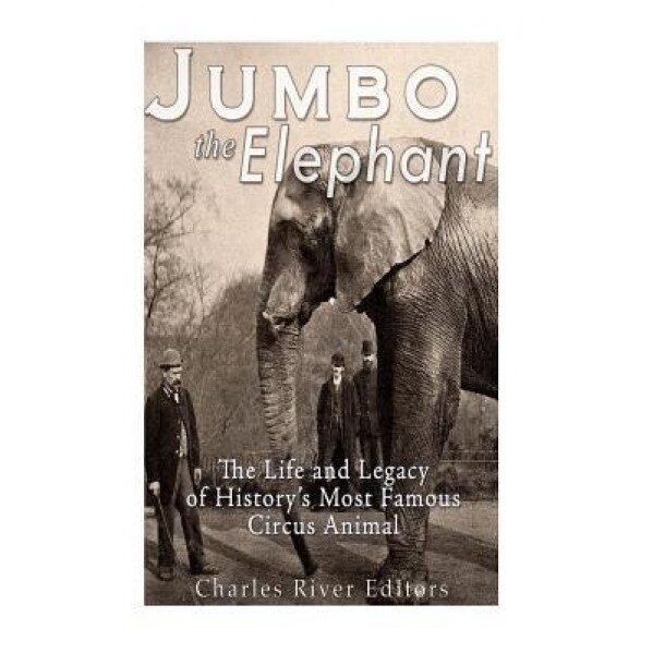 Jumbo the Elephant: The Life and Legacy of History's Most Famous Circus Animal, Charles River Editors (Author)