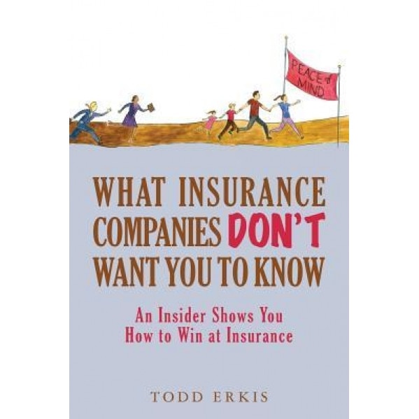 What Insurance Companies Don't Want You to Know: An Insider Shows You How to Win at Insurance - Todd Erkis (Author)