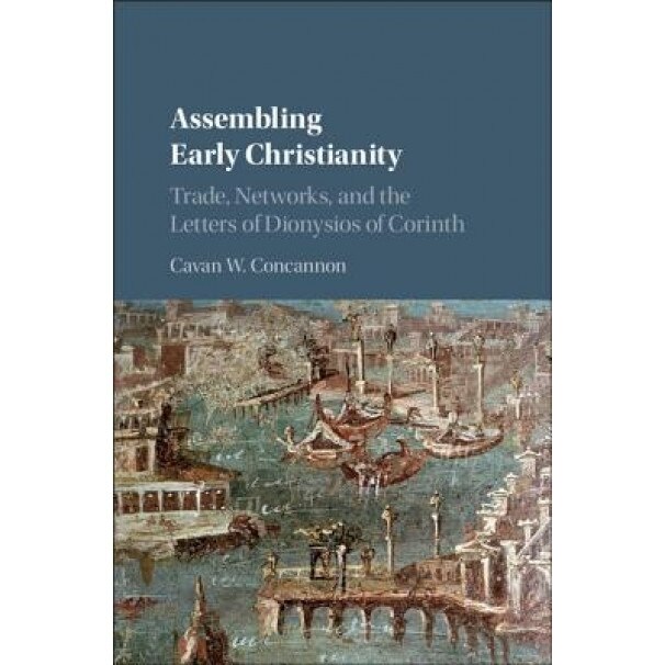 Assembling Early Christianity: Trade, Networks, and the Letters of Dionysios of Corinth, Cavan W. Concannon (Author)