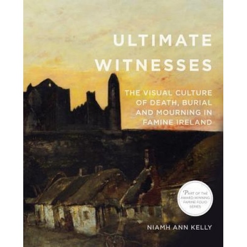 Ultimate Witnesses: The Visual Culture of Death, Burial and Mourning in Famine Ireland, Niamh Ann Kelly (Author)