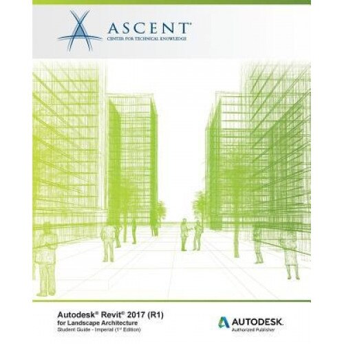 Autodesk Revit 2017 (R1) for Landscape Architecture: Autodesk Authorized Publisher, Ascent -. Center for Technical Knowledge (Author)