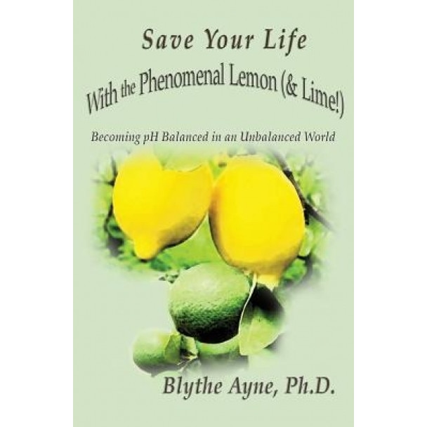 Save Your Life with the Phenomenal Lemon (& Lime!): Becoming Balanced in an Unbalanced World, Blythe Ayne (Author)
