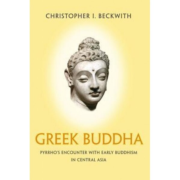Greek Buddha: Pyrrho's Encounter with Early Buddhism in Central Asia, Christopher I. Beckwith (Author)