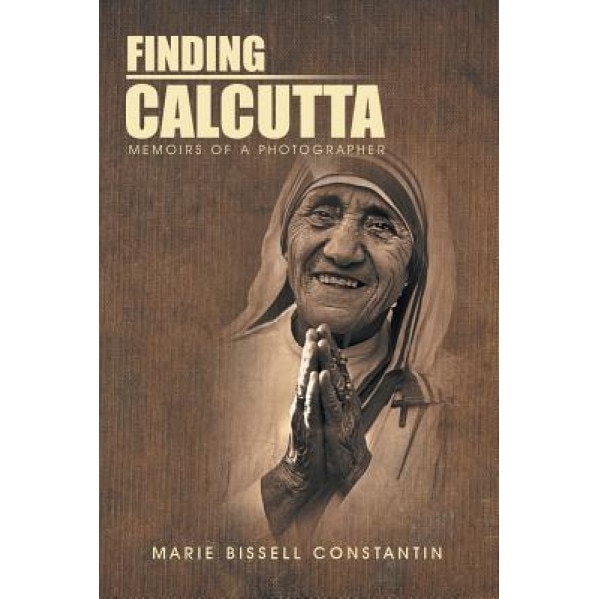 Finding Calcutta: Memoirs of a Photographer, Marie Bissell Constantin (Author)