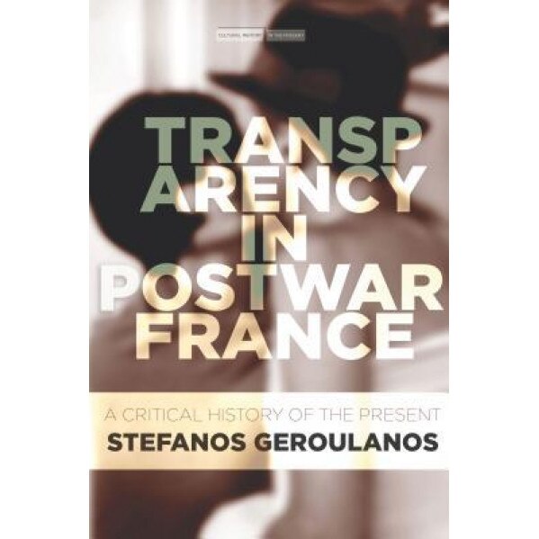 Transparency in Postwar France: A Critical History of the Present, Stefanos Geroulanos (Author)