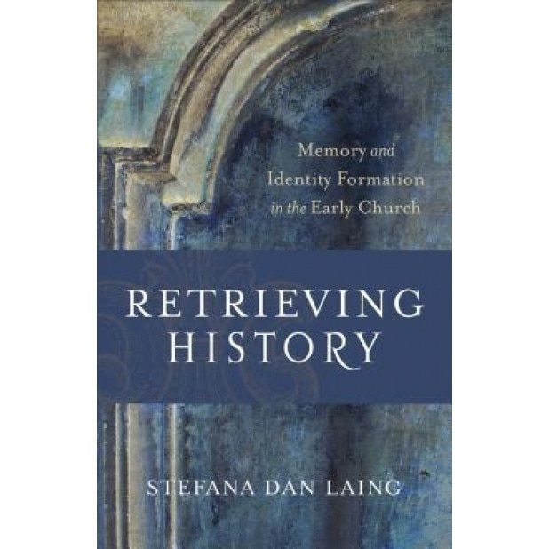 Retrieving History: Memory and Identity Formation in the Early Church, Stefana Dan Laing (Author)