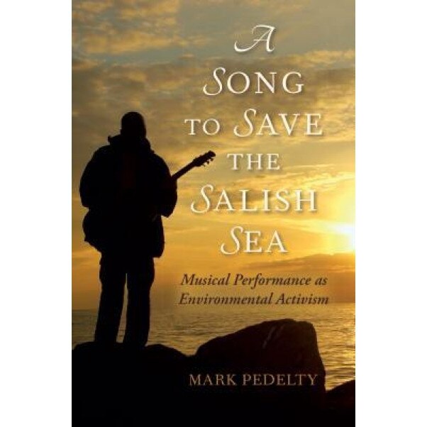 A Song to Save the Salish Sea: Musical Performance as Environmental Activism, Mark Pedelty (Author)