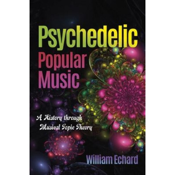 Psychedelic Popular Music: A History Through Musical Topic Theory, William Echard (Author)