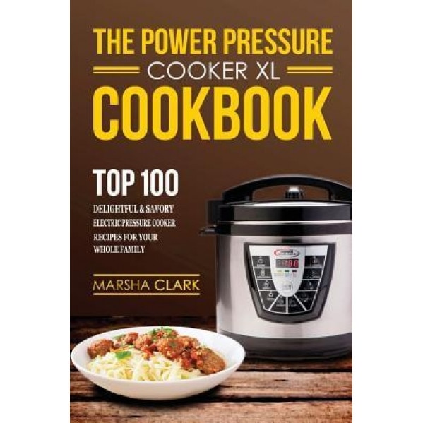 The Power Pressure Cooker XL Cookbook: Top 100 Delightful and Savory Electric Pressure Cooker Recipes for Your Whole Family, Marsha Clark (Author)