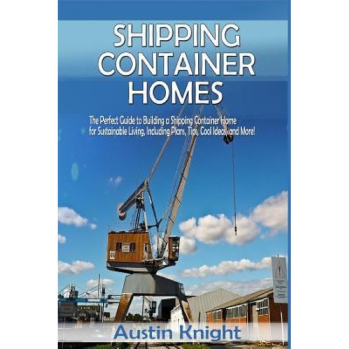 Shipping Container Homes: The Perfect Guide to Building a Shipping Container Home for Sustainable Living, Including Plans, Tips, Cool Ideas, and, Austin Knight (Author)