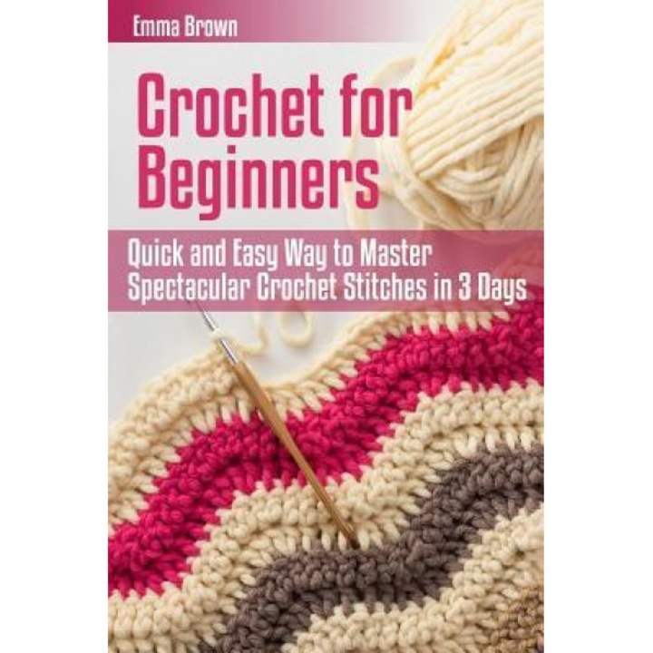 Crochet for Beginners: Quick and Easy Way to Master Spectacular Crochet Stitches in 3 Days, Emma Brown (Author)