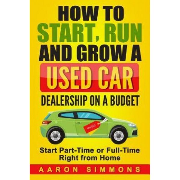 How to Start, Run and Grow a Used Car Dealership on a Budget: Start Part-Time or Full-Time Right from Home - Aaron Simmons (Author)