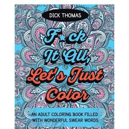 F*ck It All, Let's Just Color: An Adult Coloring Book Filled with Wonderful Swear Words, Dick Thomas (Author)