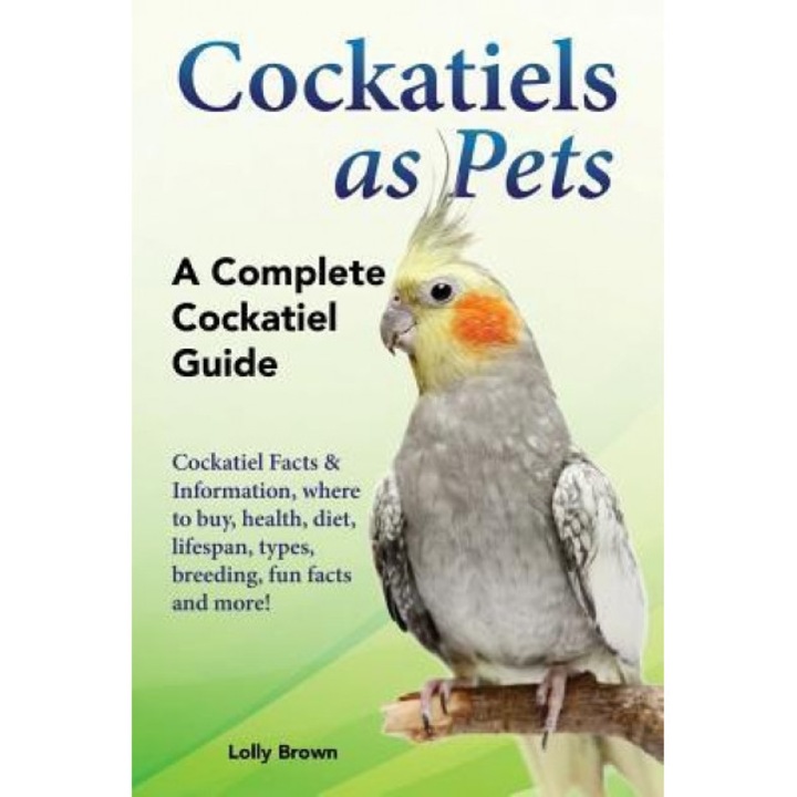 Cockatiels as Pets: Cockatiel Facts & Information, Where to Buy, Health, Diet, Lifespan, Types, Breeding, Fun Facts and More! a Complete C, Lolly Brown (Author)